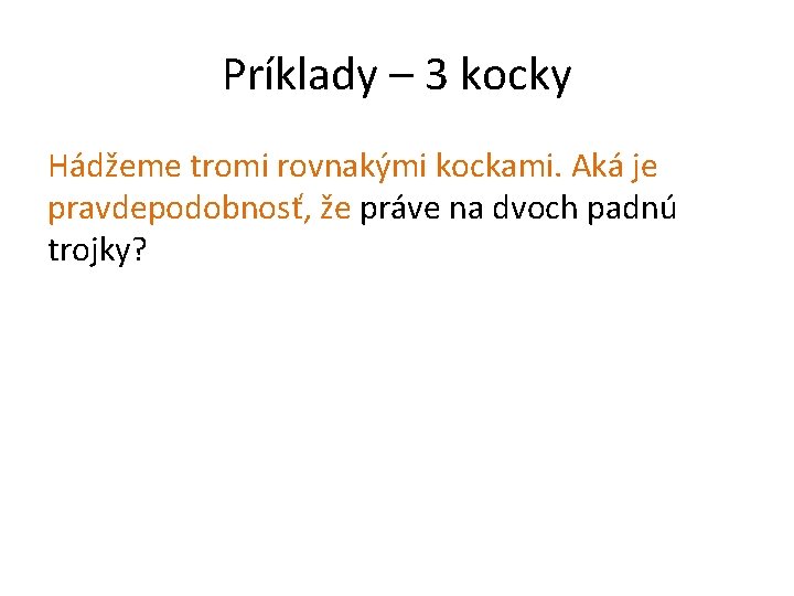 Príklady – 3 kocky Hádžeme tromi rovnakými kockami. Aká je pravdepodobnosť, že práve na