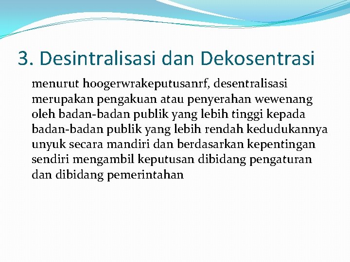 3. Desintralisasi dan Dekosentrasi menurut hoogerwrakeputusanrf, desentralisasi merupakan pengakuan atau penyerahan wewenang oleh badan-badan