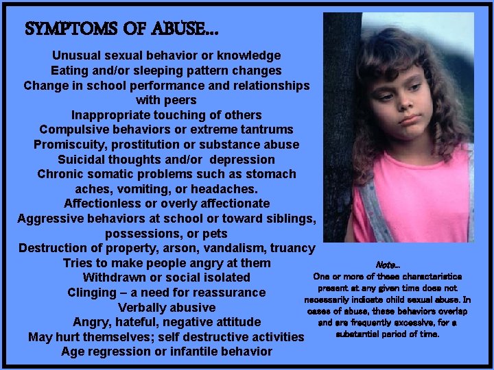 SYMPTOMS OF ABUSE… Unusual sexual behavior or knowledge Eating and/or sleeping pattern changes Change