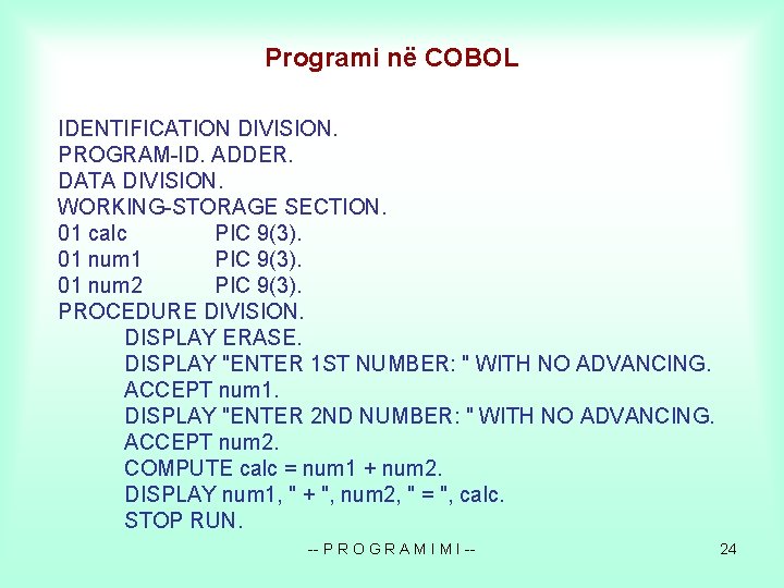 Programi në COBOL IDENTIFICATION DIVISION. PROGRAM-ID. ADDER. DATA DIVISION. WORKING-STORAGE SECTION. 01 calc PIC