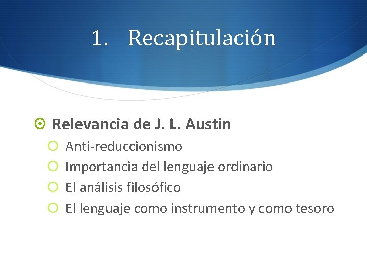 1. Recapitulación Relevancia de J. L. Austin Anti-reduccionismo Importancia del lenguaje ordinario El análisis