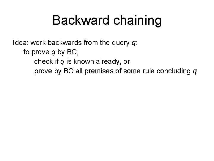Backward chaining Idea: work backwards from the query q: to prove q by BC, Backward chaining Idea: work backwards from the query q: to prove q by BC,