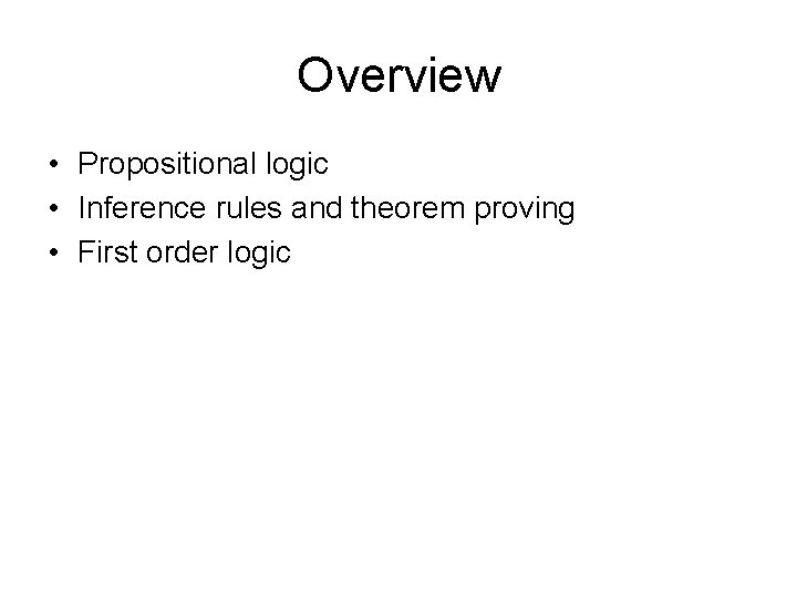 Overview • Propositional logic • Inference rules and theorem proving • First order logic Overview • Propositional logic • Inference rules and theorem proving • First order logic