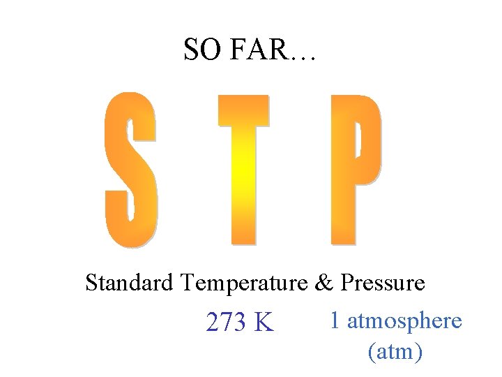 SO FAR… Standard Temperature & Pressure 1 atmosphere 273 K (atm) 