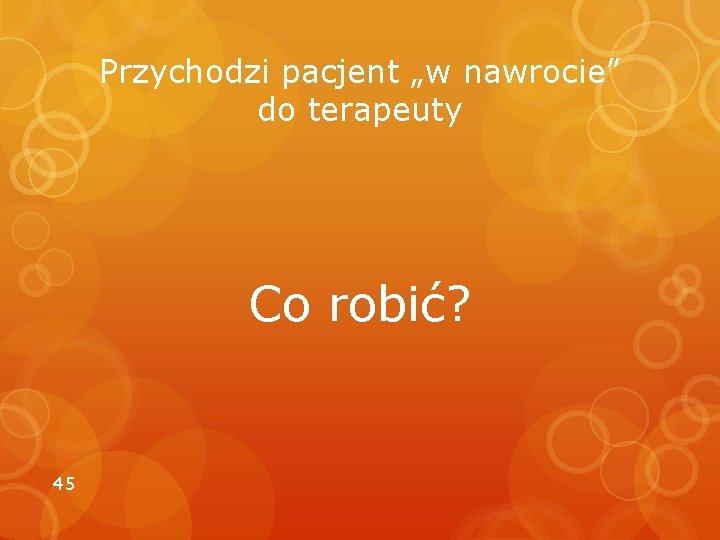 Przychodzi pacjent „w nawrocie” do terapeuty Co robić? 45 