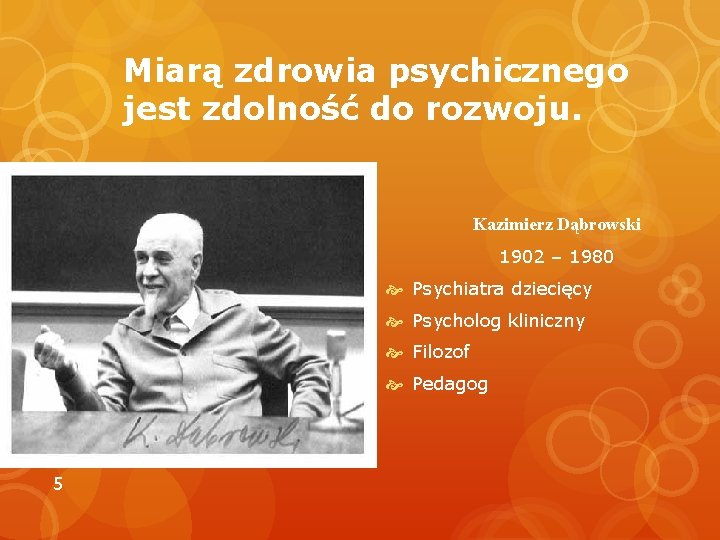 Miarą zdrowia psychicznego jest zdolność do rozwoju. Kazimierz Dąbrowski 1902 – 1980 Psychiatra dziecięcy