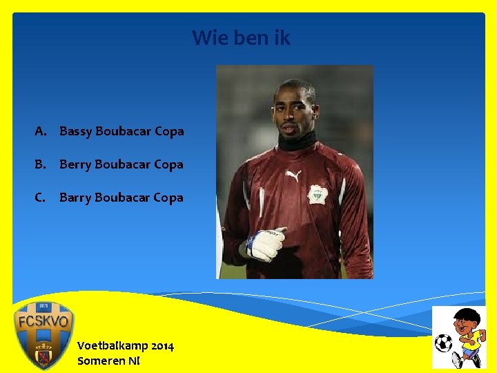 Wie ben ik A. Bassy Boubacar Copa B. Berry Boubacar Copa C. Barry Boubacar