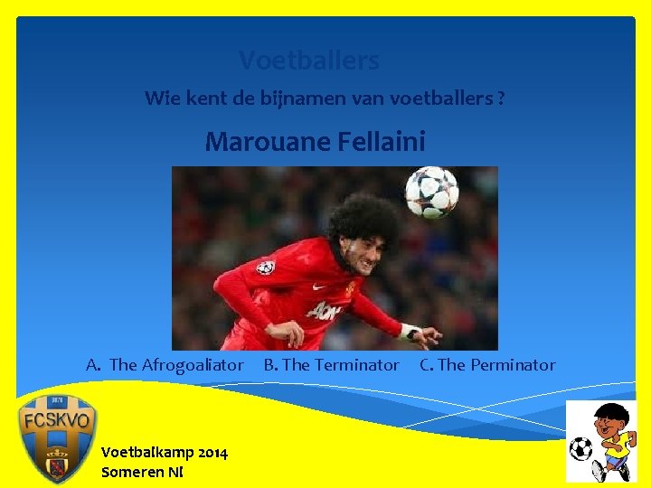Voetballers Wie kent de bijnamen van voetballers ? Marouane Fellaini A. The Afrogoaliator Voetbalkamp
