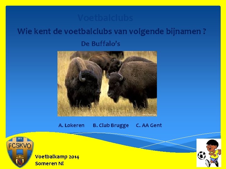 Voetbalclubs Wie kent de voetbalclubs van volgende bijnamen ? De Buffalo’s A. Lokeren Voetbalkamp