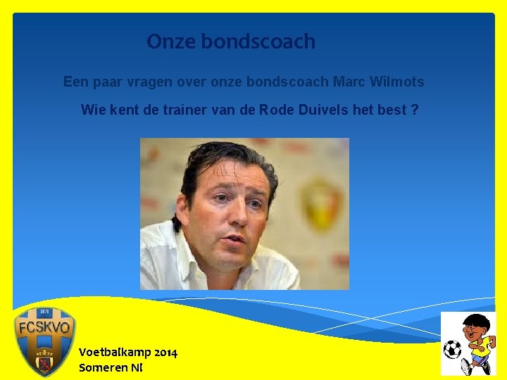 Onze bondscoach Een paar vragen over onze bondscoach Marc Wilmots Wie kent de trainer