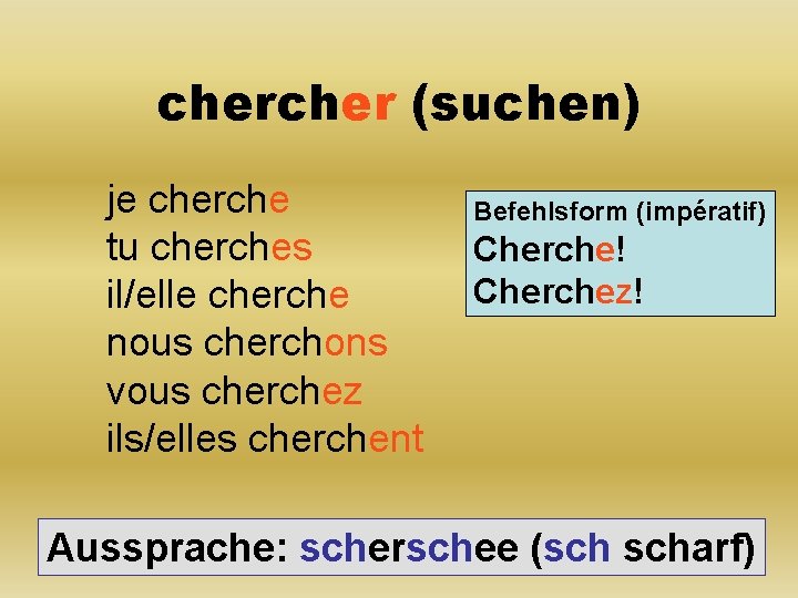 cher (suchen) je cherche tu cherches il/elle cherche nous cherchons vous cherchez ils/elles cherchent