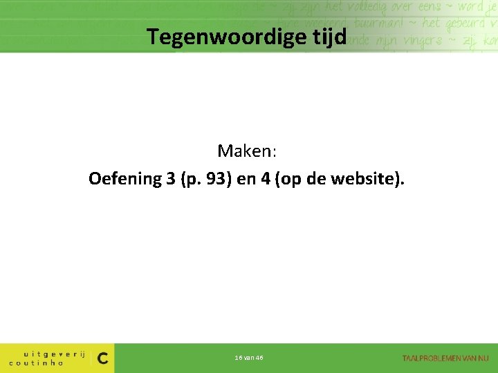 Tegenwoordige tijd Maken: Oefening 3 (p. 93) en 4 (op de website). 16 van