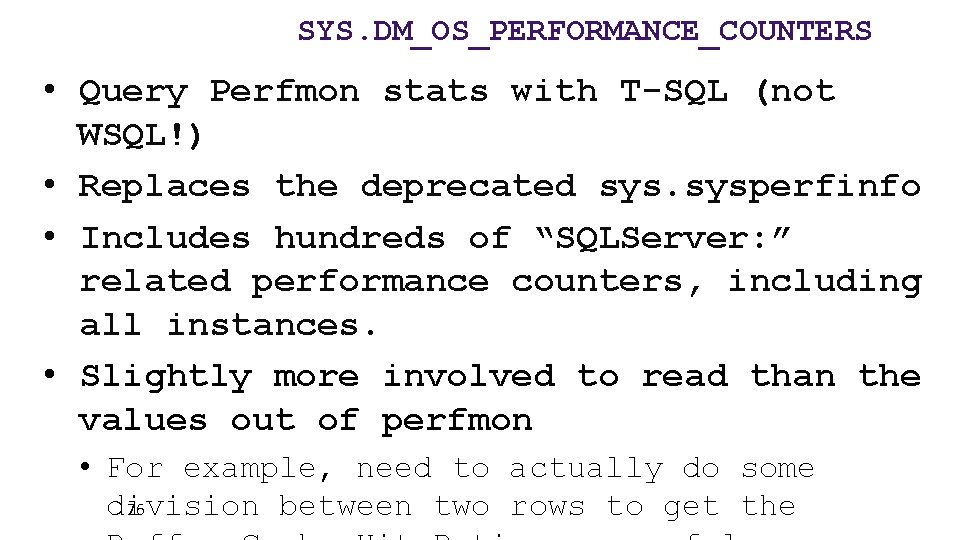 SYS. DM_OS_PERFORMANCE_COUNTERS • Query Perfmon stats with T-SQL (not WSQL!) • Replaces the deprecated