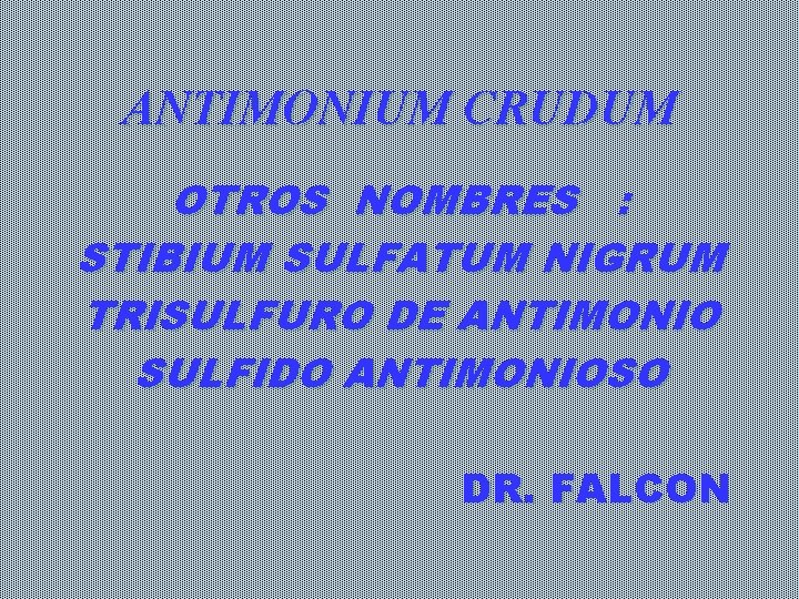 ANTIMONIUM CRUDUM OTROS NOMBRES : STIBIUM SULFATUM NIGRUM TRISULFURO DE ANTIMONIO SULFIDO ANTIMONIOSO DR. ANTIMONIUM CRUDUM OTROS NOMBRES : STIBIUM SULFATUM NIGRUM TRISULFURO DE ANTIMONIO SULFIDO ANTIMONIOSO DR.