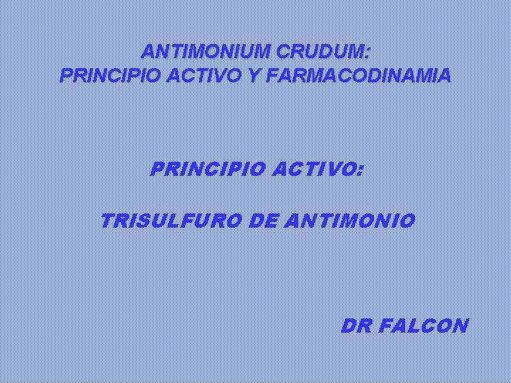 ANTIMONIUM CRUDUM: PRINCIPIO ACTIVO Y FARMACODINAMIA PRINCIPIO ACTIVO: TRISULFURO DE ANTIMONIO DR FALCON 