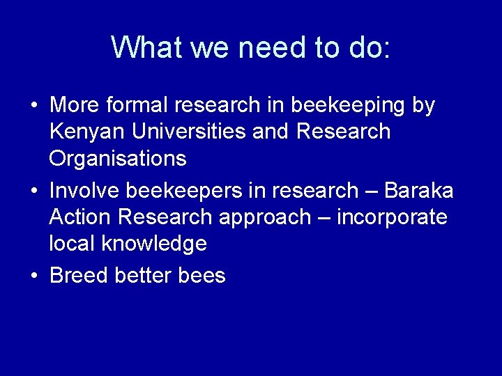 What we need to do: • More formal research in beekeeping by Kenyan Universities