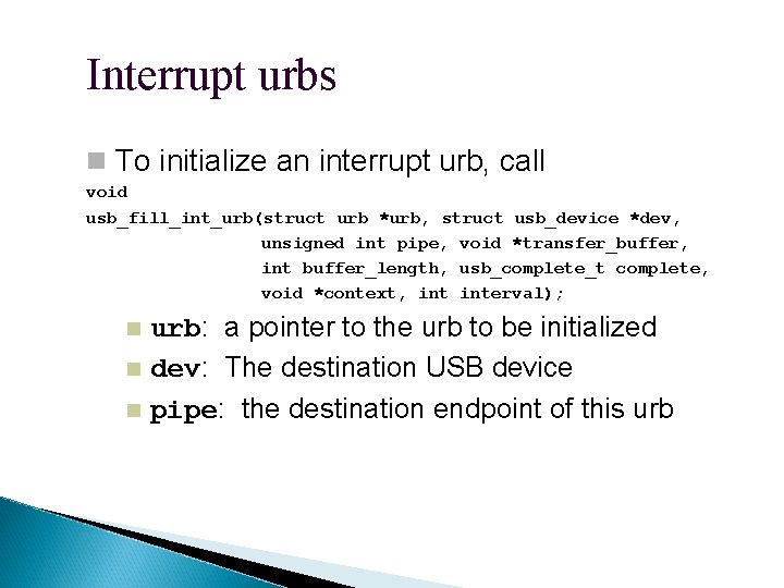 Interrupt urbs To initialize an interrupt urb, call void usb_fill_int_urb(struct urb *urb, struct usb_device