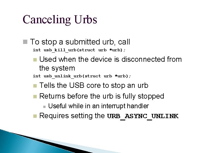 Canceling Urbs To stop a submitted urb, call int usb_kill_urb(struct urb *urb); Used when