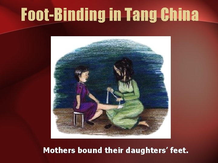 Foot-Binding in Tang China Mothers bound their daughters’ feet. 