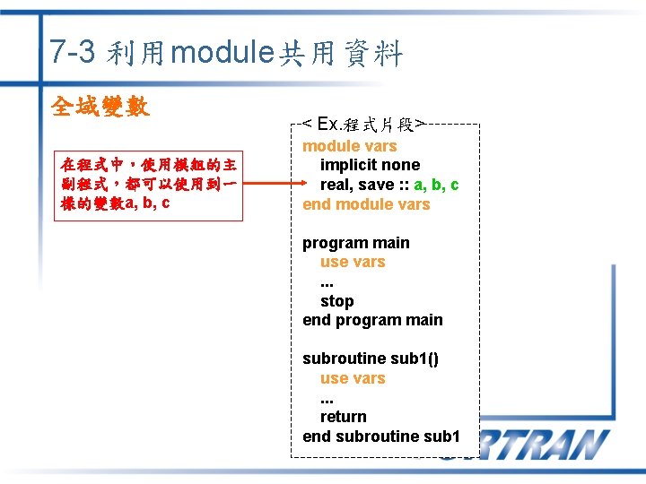 7 -3 利用module共用資料 全域變數 在程式中,使用模組的主 副程式,都可以使用到一 樣的變數a, b, c < Ex. 程式片段> module vars 7 -3 利用module共用資料 全域變數 在程式中,使用模組的主 副程式,都可以使用到一 樣的變數a, b, c < Ex. 程式片段> module vars