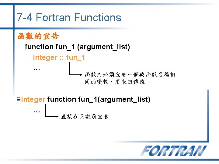 7 -4 Fortran Functions 函數的宣告 function fun_1 (argument_list) integer : : fun_1 … 函數內必須宣告一個與函數名稱相 7 -4 Fortran Functions 函數的宣告 function fun_1 (argument_list) integer : : fun_1 … 函數內必須宣告一個與函數名稱相