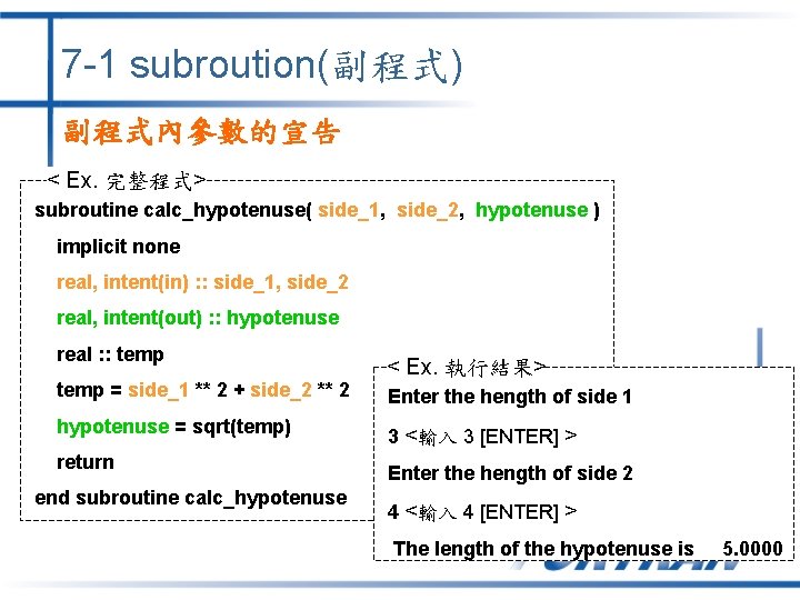 7 -1 subroution(副程式) 副程式內參數的宣告 < Ex. 完整程式> subroutine calc_hypotenuse( side_1, side_2, hypotenuse ) implicit