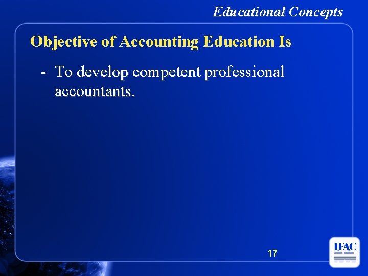 Educational Concepts Objective of Accounting Education Is - To develop competent professional accountants. 17