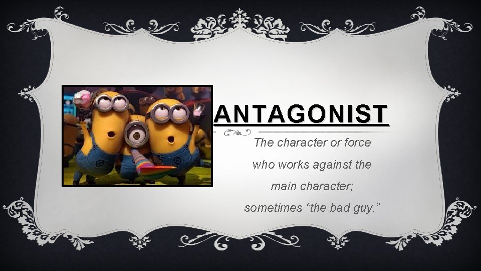 ANTAGONIST The character or force who works against the main character; sometimes “the bad