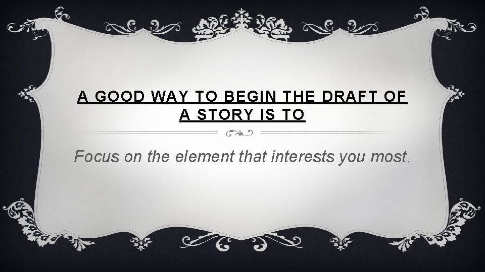 A GOOD WAY TO BEGIN THE DRAFT OF A STORY IS TO Focus on