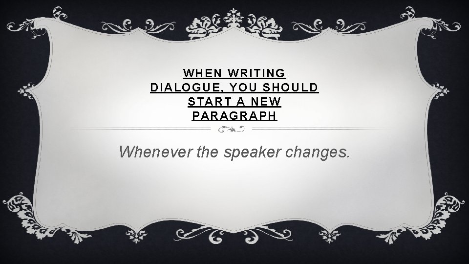 WHEN WRITING DIALOGUE, YOU SHOULD START A NEW PARAGRAPH Whenever the speaker changes. 