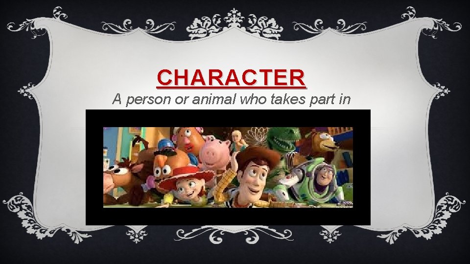 CHARACTER A person or animal who takes part in a story. 