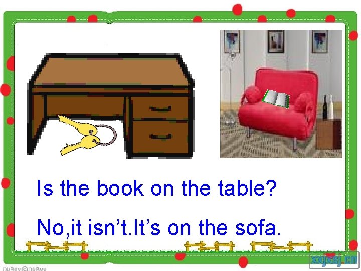 Is the book on the table? No, it isn’t. It’s on the sofa. 