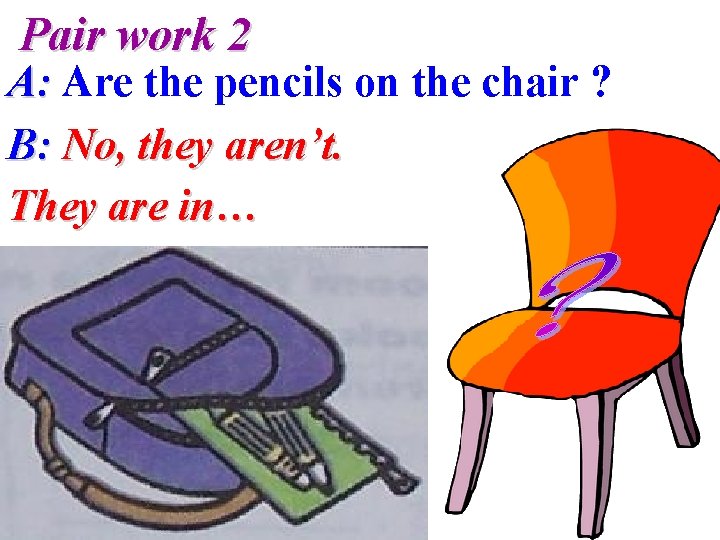 Pair work 2 A: Are the pencils on the chair ? B: No, they