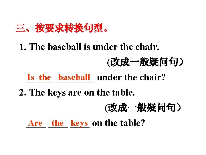 三、按要求转换句型。 1. The baseball is under the chair. (改成一般疑问句） Is the baseball __ ________