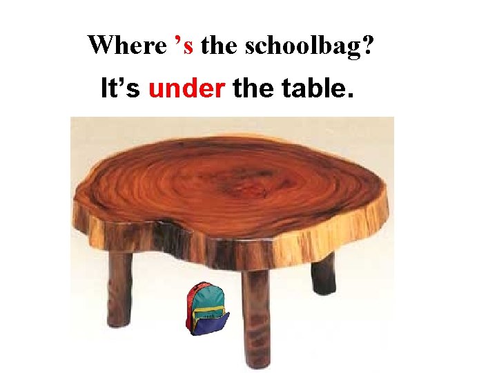 Where ’s the schoolbag? It’s under the table. 