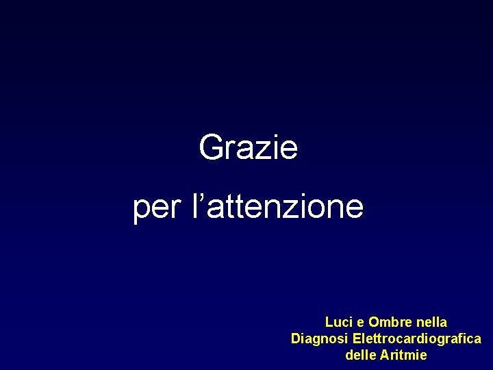 Grazie per l’attenzione Luci e Ombre nella Diagnosi Elettrocardiografica delle Aritmie 