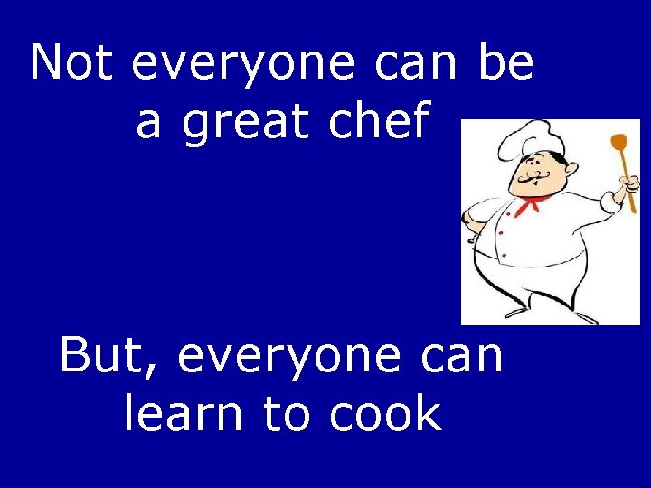 Not everyone can be a great chef But, everyone can learn to cook 