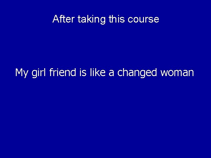After taking this course My girl friend is like a changed woman 