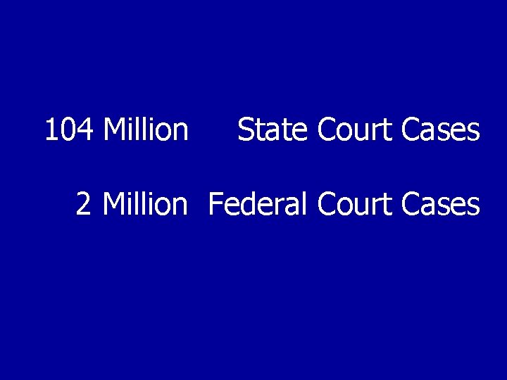 104 Million State Court Cases 2 Million Federal Court Cases 