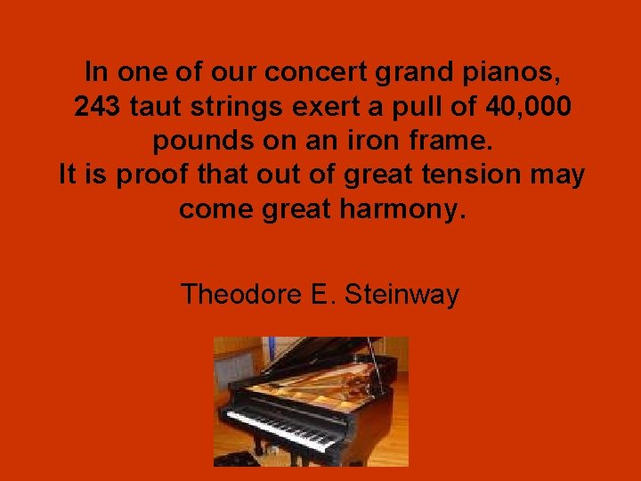 In one of our concert grand pianos, 243 taut strings exert a pull of