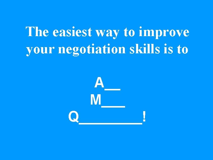 The easiest way to improve your negotiation skills is to A__ M___ Q____! 