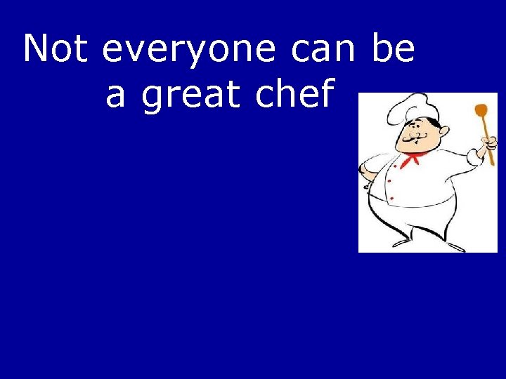 Not everyone can be a great chef 
