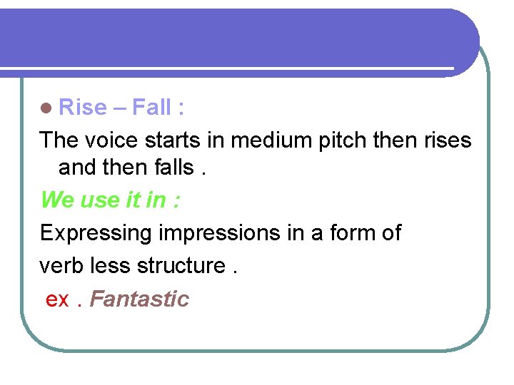 l Rise – Fall : The voice starts in medium pitch then rises and