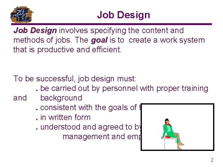 Job Design involves specifying the content and methods of jobs. The goal is to