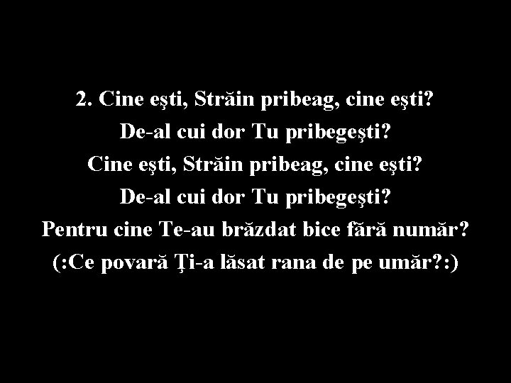 2. Cine eşti, Străin pribeag, cine eşti? De-al cui dor Tu pribegeşti? Pentru cine