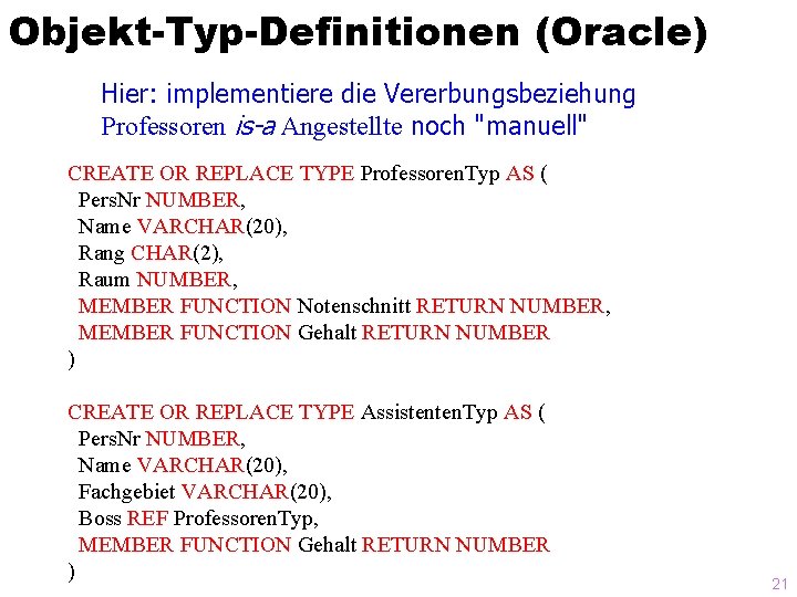 Objekt-Typ-Definitionen (Oracle) Hier: implementiere die Vererbungsbeziehung Professoren is-a Angestellte noch "manuell" CREATE OR REPLACE