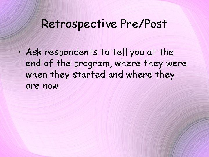 Retrospective Pre/Post • Ask respondents to tell you at the end of the program,