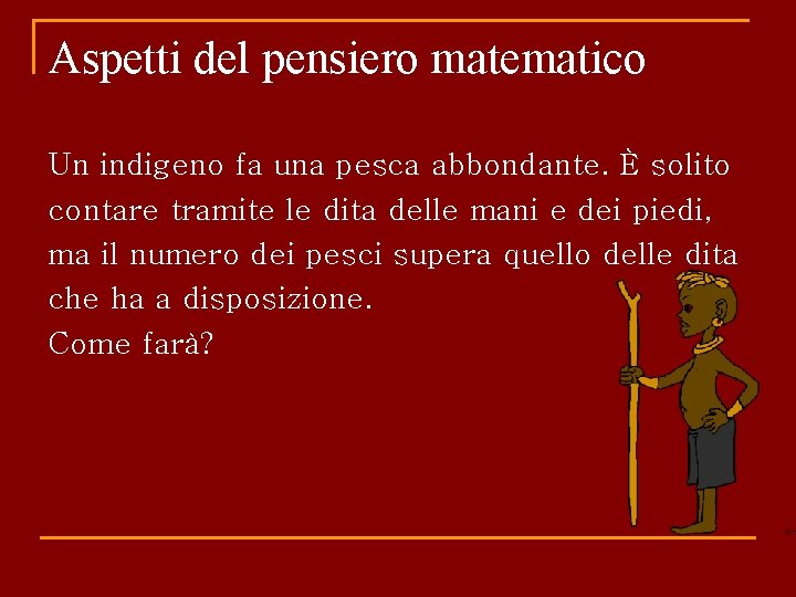 Aspetti del pensiero matematico Un indigeno fa una pesca abbondante. È solito contare tramite