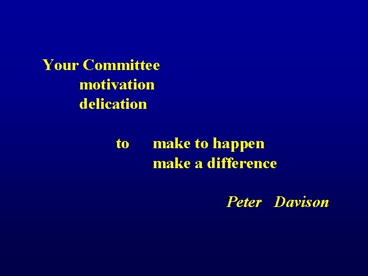Your Committee motivation delication to make to happen make a difference Peter Davison 
