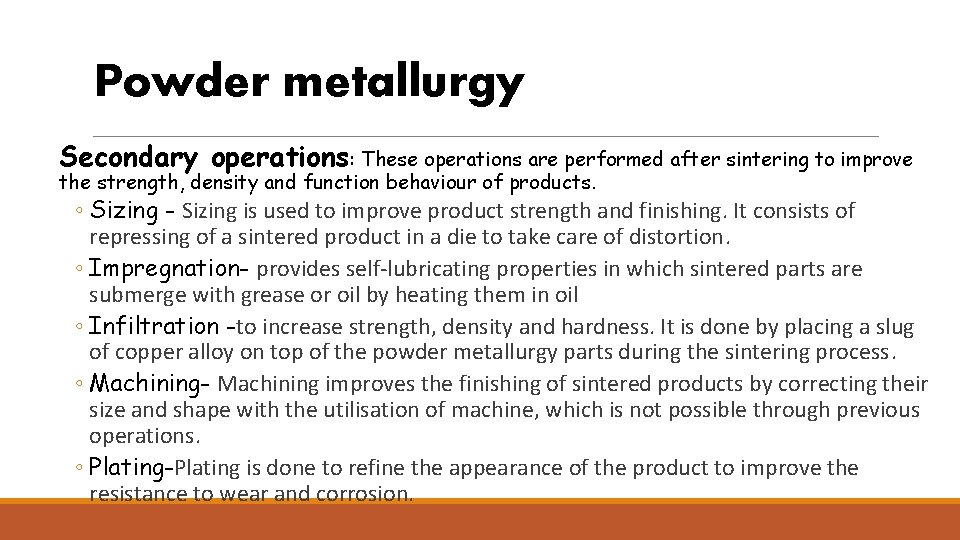 Powder metallurgy Secondary operations: These operations are performed after sintering to improve the strength,
